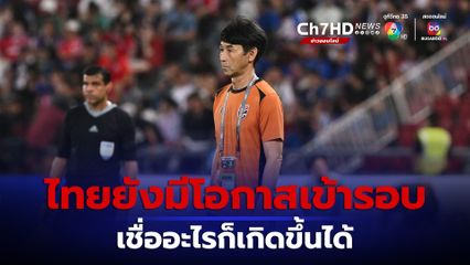 “โค้ชอิชิอิ” ลั่น อะไรก็เกิดขึ้นได้ ทีมชาติไทยยังมีโอกาสที่จะผ่านเข้ารอบต่อไป